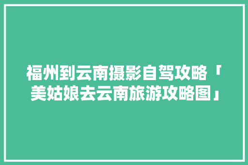 福州到云南摄影自驾攻略「美姑娘去云南旅游攻略图」 福州到云南摄影自驾攻略「美姑娘去云南旅游攻略图」 美食菜谱