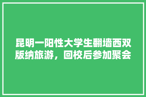 昆明一阳性大学生翻墙西双版纳旅游，回校后参加聚会，该怎么处罚「云南自由行2人攻略及花费」 昆明一阳性大学生翻墙西双版纳旅游，回校后参加聚会，该怎么处罚「云南自由行2人攻略及花费」 时尚穿搭