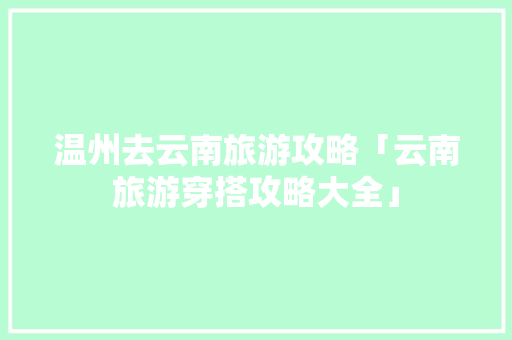 温州去云南旅游攻略「云南旅游穿搭攻略大全」 温州去云南旅游攻略「云南旅游穿搭攻略大全」 汽车常识