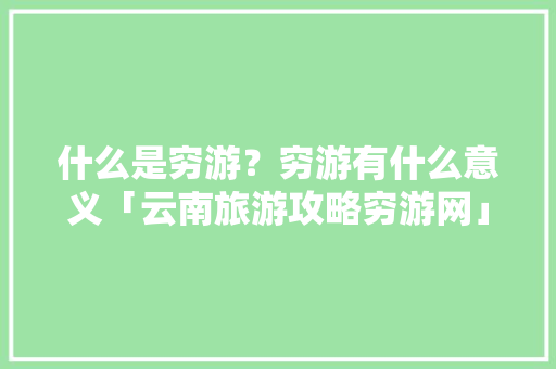 什么是穷游？穷游有什么意义「云南旅游攻略穷游网」 什么是穷游？穷游有什么意义「云南旅游攻略穷游网」 美食菜谱