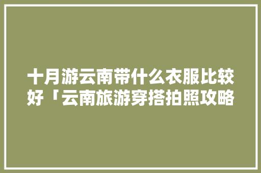 十月游云南带什么衣服比较好「云南旅游穿搭拍照攻略自由行图片」 十月游云南带什么衣服比较好「云南旅游穿搭拍照攻略自由行图片」 时尚穿搭