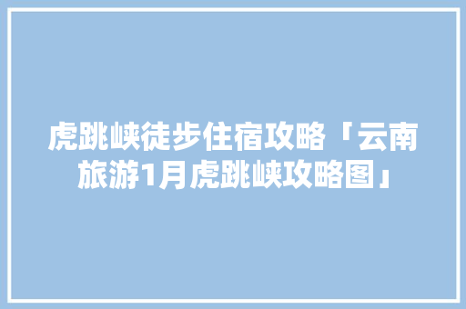 虎跳峡徒步住宿攻略「云南旅游1月虎跳峡攻略图」 虎跳峡徒步住宿攻略「云南旅游1月虎跳峡攻略图」 时尚穿搭