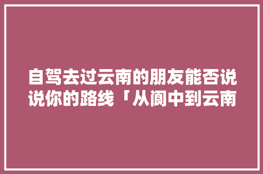 自驾去过云南的朋友能否说说你的路线「从阆中到云南旅游攻略路线」 自驾去过云南的朋友能否说说你的路线「从阆中到云南旅游攻略路线」 时尚穿搭