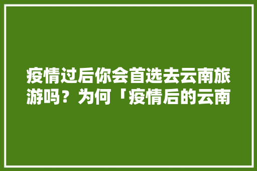 疫情过后你会首选去云南旅游吗？为何「疫情后的云南旅游」 疫情过后你会首选去云南旅游吗？为何「疫情后的云南旅游」 汽车常识