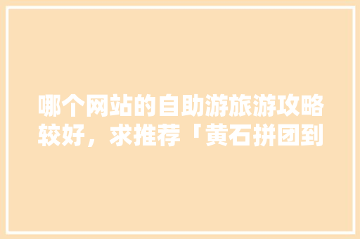 哪个网站的自助游旅游攻略较好，求推荐「黄石拼团到云南旅游攻略路线」 哪个网站的自助游旅游攻略较好，求推荐「黄石拼团到云南旅游攻略路线」 时尚穿搭