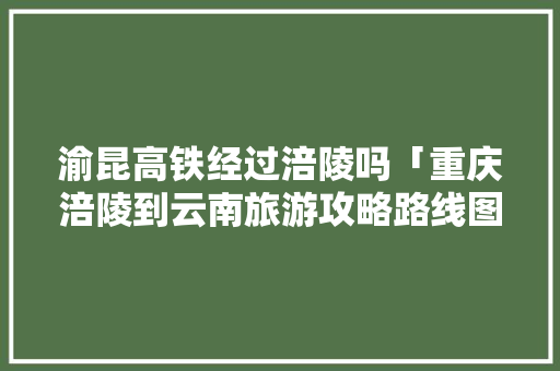 渝昆高铁经过涪陵吗「重庆涪陵到云南旅游攻略路线图」 渝昆高铁经过涪陵吗「重庆涪陵到云南旅游攻略路线图」 健康母婴