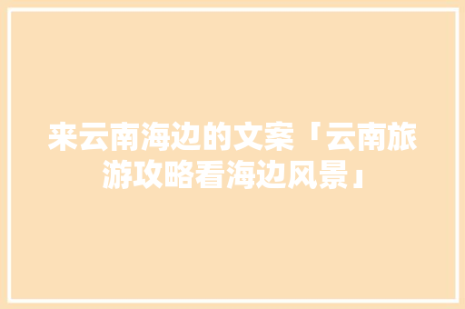 来云南海边的文案「云南旅游攻略看海边风景」 来云南海边的文案「云南旅游攻略看海边风景」 旅游攻略