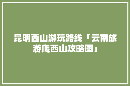 昆明西山游玩路线「云南旅游爬西山攻略图」 昆明西山游玩路线「云南旅游爬西山攻略图」 教育法律