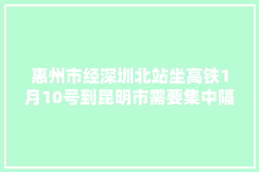 惠州市经深圳北站坐高铁1月10号到昆明市需要集中隔离吗「惠州去云南旅游的攻略路线」 惠州市经深圳北站坐高铁1月10号到昆明市需要集中隔离吗「惠州去云南旅游的攻略路线」 手机电脑