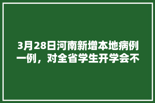 3月28日河南新增本地病例一例，对全省学生开学会不会有影响「云南旅游一波三折攻略图」 3月28日河南新增本地病例一例，对全省学生开学会不会有影响「云南旅游一波三折攻略图」 汽车常识