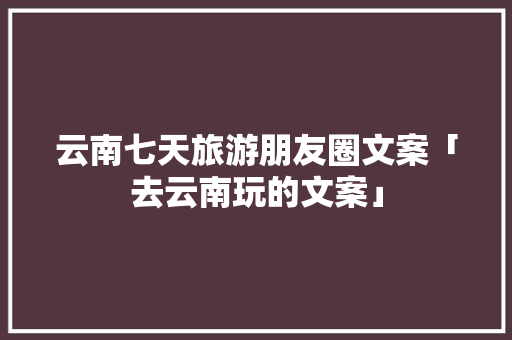 云南七天旅游朋友圈文案「去云南玩的文案」 云南七天旅游朋友圈文案「去云南玩的文案」 时尚穿搭