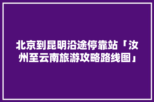 北京到昆明沿途停靠站「汝州至云南旅游攻略路线图」 北京到昆明沿途停靠站「汝州至云南旅游攻略路线图」 美食菜谱