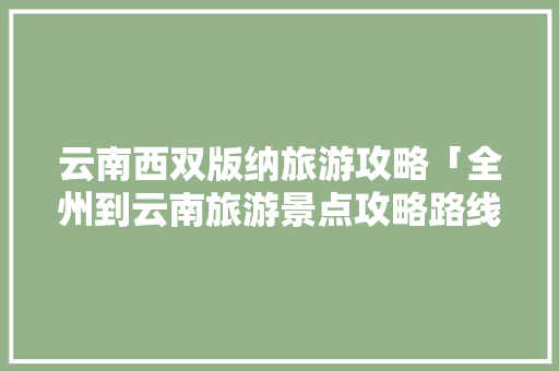 云南西双版纳旅游攻略「全州到云南旅游景点攻略路线」 云南西双版纳旅游攻略「全州到云南旅游景点攻略路线」 教育法律