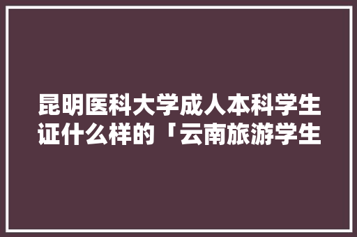 昆明医科大学成人本科学生证什么样的「云南旅游学生证打折吗」 昆明医科大学成人本科学生证什么样的「云南旅游学生证打折吗」 教育法律