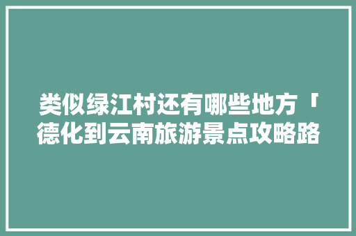 类似绿江村还有哪些地方「德化到云南旅游景点攻略路线」 类似绿江村还有哪些地方「德化到云南旅游景点攻略路线」 教育法律