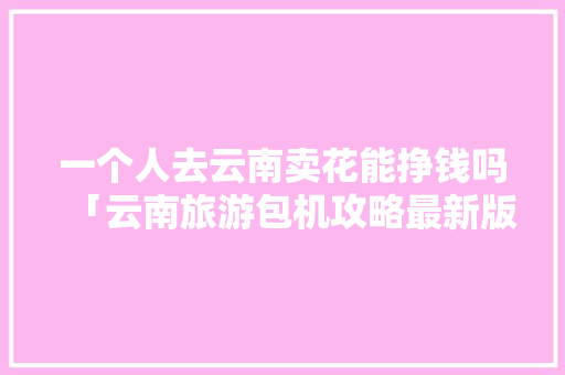 一个人去云南卖花能挣钱吗「云南旅游包机攻略最新版下载」 一个人去云南卖花能挣钱吗「云南旅游包机攻略最新版下载」 旅游攻略
