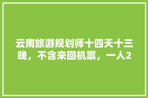 云南旅游规划师十四天十三晚，不含来回机票，一人2280，靠谱吗。那个旅行社是，石林同程国际旅游社「云南旅游攻略规划师招聘」 云南旅游规划师十四天十三晚，不含来回机票，一人2280，靠谱吗。那个旅行社是，石林同程国际旅游社「云南旅游攻略规划师招聘」 时尚穿搭