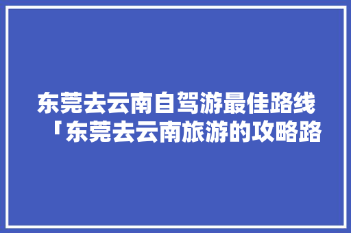 东莞去云南自驾游最佳路线「东莞去云南旅游的攻略路线」 东莞去云南自驾游最佳路线「东莞去云南旅游的攻略路线」 旅游攻略