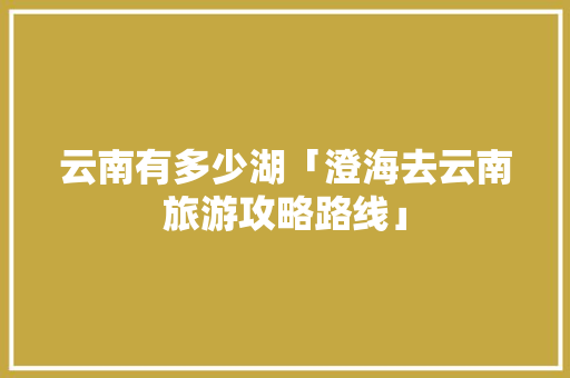云南有多少湖「澄海去云南旅游攻略路线」 云南有多少湖「澄海去云南旅游攻略路线」 教育法律