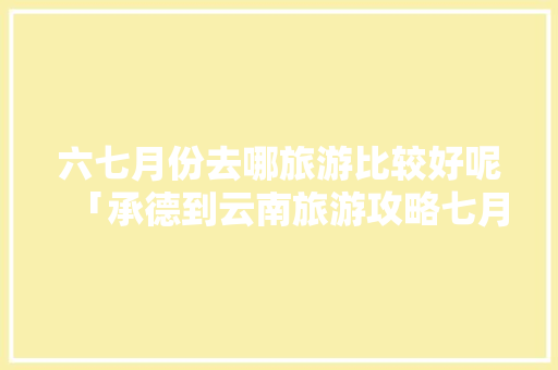 六七月份去哪旅游比较好呢「承德到云南旅游攻略七月份」 六七月份去哪旅游比较好呢「承德到云南旅游攻略七月份」 时尚穿搭