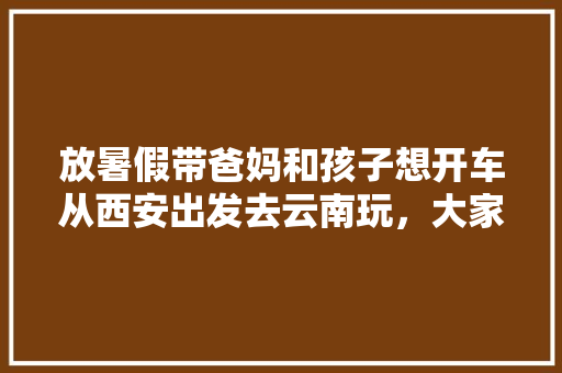 放暑假带爸妈和孩子想开车从西安出发去云南玩，大家有什么好的线路和好的推荐。谢谢「西安返云南旅游攻略最新」 放暑假带爸妈和孩子想开车从西安出发去云南玩，大家有什么好的线路和好的推荐。谢谢「西安返云南旅游攻略最新」 健康母婴
