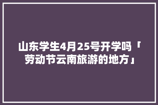 山东学生4月25号开学吗「劳动节云南旅游的地方」 山东学生4月25号开学吗「劳动节云南旅游的地方」 手机电脑