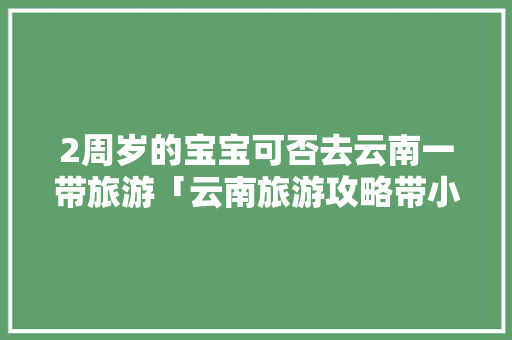 2周岁的宝宝可否去云南一带旅游「云南旅游攻略带小孩子玩的地方」 2周岁的宝宝可否去云南一带旅游「云南旅游攻略带小孩子玩的地方」 健康母婴