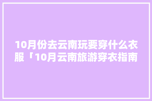 10月份去云南玩要穿什么衣服「10月云南旅游穿衣指南」 10月份去云南玩要穿什么衣服「10月云南旅游穿衣指南」 手机电脑