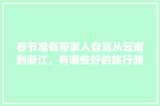 春节准备带家人自驾从云南到浙江，有哪些好的旅行路线推荐一下「贵阳去云南旅游报团」 春节准备带家人自驾从云南到浙江，有哪些好的旅行路线推荐一下「贵阳去云南旅游报团」 时尚穿搭