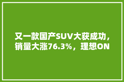 又一款国产SUV大获成功，销量大涨76.3%，理想ONE到底好在哪儿「云南旅游手账」 又一款国产SUV大获成功，销量大涨76.3%，理想ONE到底好在哪儿「云南旅游手账」 汽车常识
