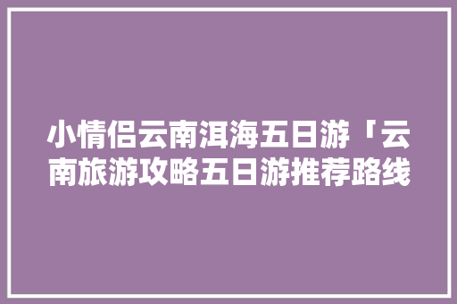 小情侣云南洱海五日游「云南旅游攻略五日游推荐路线」 小情侣云南洱海五日游「云南旅游攻略五日游推荐路线」 时尚穿搭
