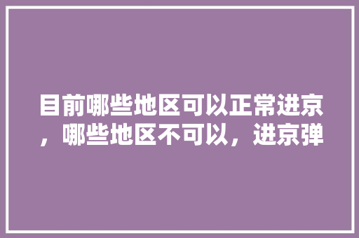 目前哪些地区可以正常进京，哪些地区不可以，进京弹窗呢「崇左去云南旅游攻略路线图」 目前哪些地区可以正常进京，哪些地区不可以，进京弹窗呢「崇左去云南旅游攻略路线图」 时尚穿搭