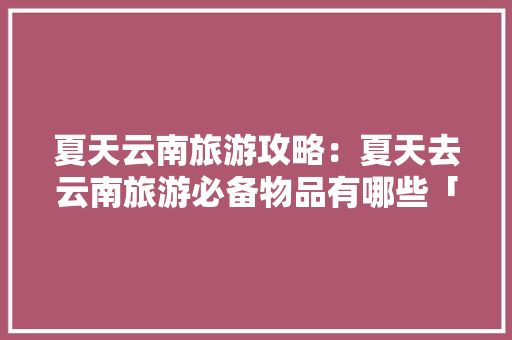 夏天云南旅游攻略：夏天去云南旅游必备物品有哪些「适合云南的旅游穿搭」 夏天云南旅游攻略：夏天去云南旅游必备物品有哪些「适合云南的旅游穿搭」 健康母婴