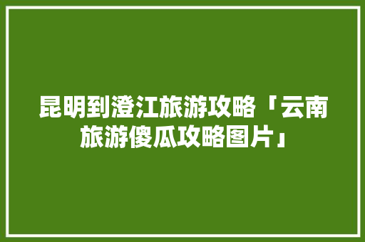 昆明到澄江旅游攻略「云南旅游傻瓜攻略图片」 昆明到澄江旅游攻略「云南旅游傻瓜攻略图片」 手机电脑