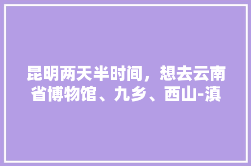 昆明两天半时间，想去云南省博物馆、九乡、西山-滇池、翠湖公园、陆军讲堂、云南大学，如何规划行程「云南旅游九乡路线攻略图」 昆明两天半时间，想去云南省博物馆、九乡、西山-滇池、翠湖公园、陆军讲堂、云南大学，如何规划行程「云南旅游九乡路线攻略图」 时尚穿搭
