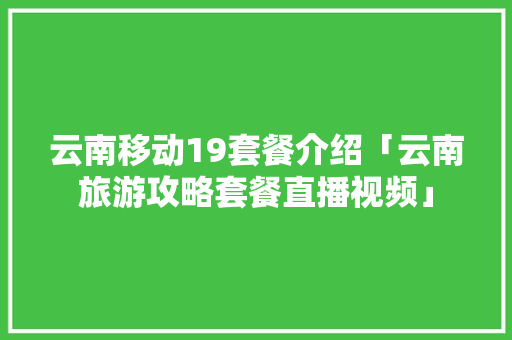 云南移动19套餐介绍「云南旅游攻略套餐直播视频」 云南移动19套餐介绍「云南旅游攻略套餐直播视频」 教育法律