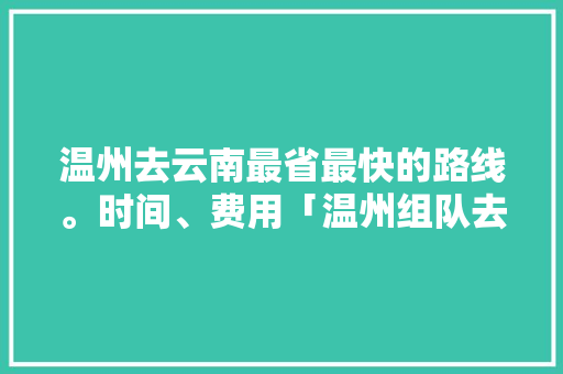 温州去云南最省最快的路线。时间、费用「温州组队去云南旅游攻略路线」 温州去云南最省最快的路线。时间、费用「温州组队去云南旅游攻略路线」 健康母婴