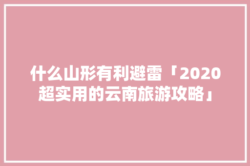 什么山形有利避雷「2020超实用的云南旅游攻略」 什么山形有利避雷「2020超实用的云南旅游攻略」 手机电脑