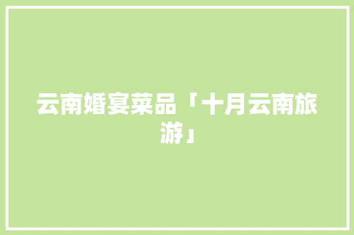 云南婚宴菜品「十月云南旅游」 云南婚宴菜品「十月云南旅游」 手机电脑