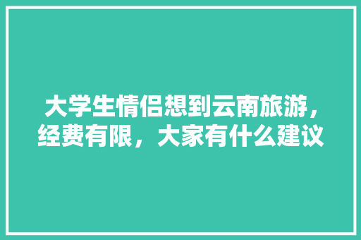 大学生情侣想到云南旅游，经费有限，大家有什么建议「云南旅游攻略情侣10天多少钱」 大学生情侣想到云南旅游，经费有限，大家有什么建议「云南旅游攻略情侣10天多少钱」 手机电脑