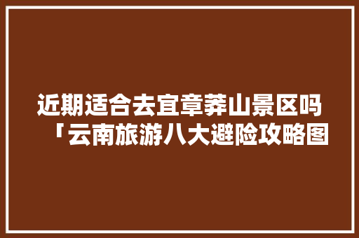 近期适合去宜章莽山景区吗「云南旅游八大避险攻略图片」 近期适合去宜章莽山景区吗「云南旅游八大避险攻略图片」 教育法律