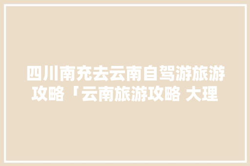 四川南充去云南自驾游旅游攻略「云南旅游攻略 大理」 四川南充去云南自驾游旅游攻略「云南旅游攻略 大理」 美食菜谱