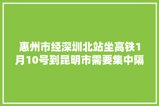 惠州市经深圳北站坐高铁1月10号到昆明市需要集中隔离吗「惠州到贵州云南旅游攻略路线」 惠州市经深圳北站坐高铁1月10号到昆明市需要集中隔离吗「惠州到贵州云南旅游攻略路线」 时尚穿搭