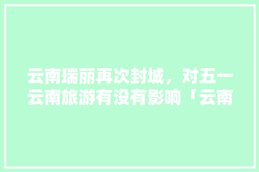 云南瑞丽再次封城，对五一云南旅游有没有影响「云南旅拍照片」 云南瑞丽再次封城，对五一云南旅游有没有影响「云南旅拍照片」 汽车常识