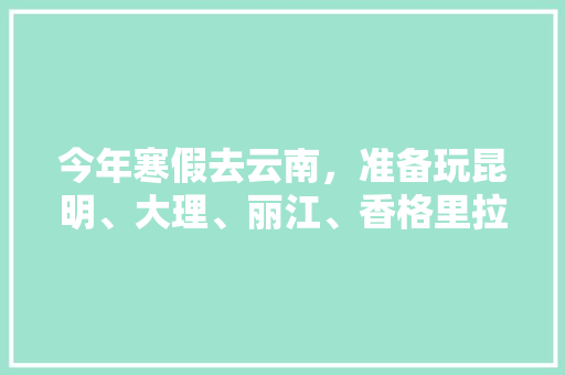 今年寒假去云南，准备玩昆明、大理、丽江、香格里拉，7天左右，有什么好的攻略和建议吗？梅里雪山会封山吗「7月云南旅游线路」 今年寒假去云南，准备玩昆明、大理、丽江、香格里拉，7天左右，有什么好的攻略和建议吗？梅里雪山会封山吗「7月云南旅游线路」 时尚穿搭