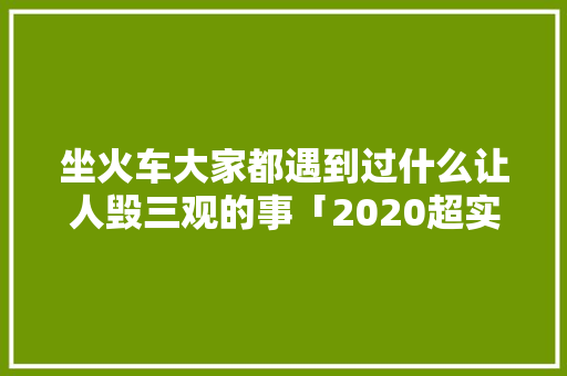 坐火车大家都遇到过什么让人毁三观的事「2020超实用的云南旅游攻略」 坐火车大家都遇到过什么让人毁三观的事「2020超实用的云南旅游攻略」 汽车常识