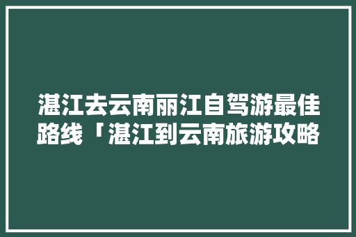 湛江去云南丽江自驾游最佳路线「湛江到云南旅游攻略住宿推荐」 湛江去云南丽江自驾游最佳路线「湛江到云南旅游攻略住宿推荐」 健康母婴