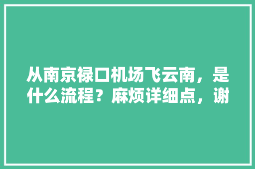 从南京禄口机场飞云南，是什么流程？麻烦详细点，谢谢「南京高铁去云南旅游攻略路线」 从南京禄口机场飞云南，是什么流程？麻烦详细点，谢谢「南京高铁去云南旅游攻略路线」 美食菜谱