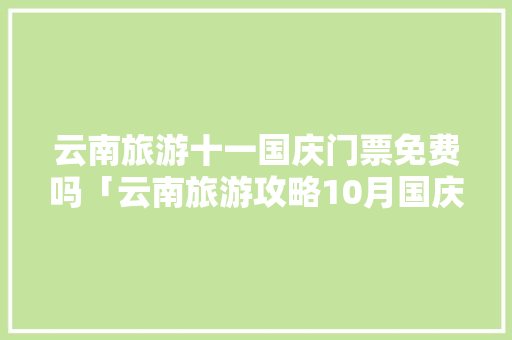 云南旅游十一国庆门票免费吗「云南旅游攻略10月国庆活动」 云南旅游十一国庆门票免费吗「云南旅游攻略10月国庆活动」 时尚穿搭