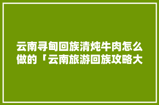 云南寻甸回族清炖牛肉怎么做的「云南旅游回族攻略大全」 云南寻甸回族清炖牛肉怎么做的「云南旅游回族攻略大全」 美食菜谱